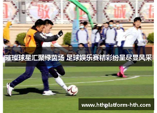璀璨球星汇聚绿茵场 足球娱乐赛精彩纷呈尽显风采