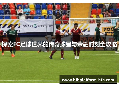 探索FC足球世界的传奇球星与荣耀时刻全攻略