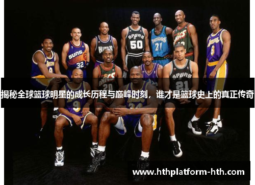 揭秘全球篮球明星的成长历程与巅峰时刻，谁才是篮球史上的真正传奇
